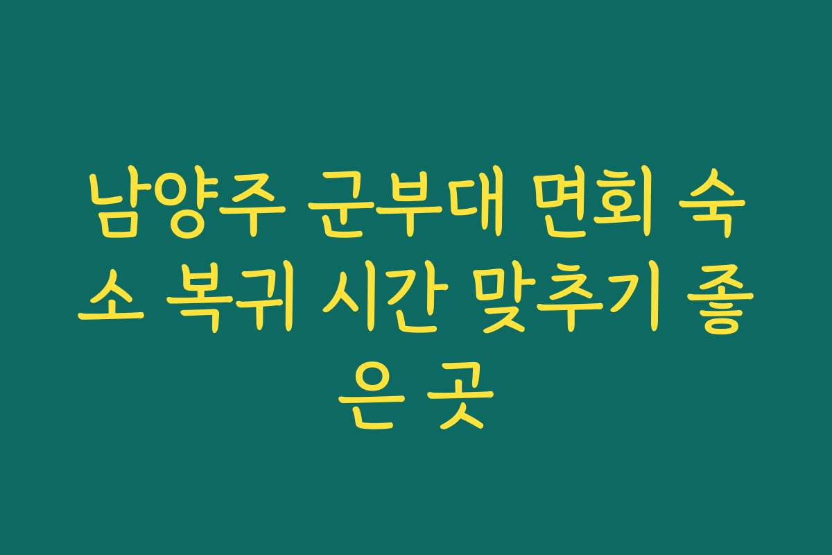 남양주 군부대 면회 숙소 복귀 시간 맞추기 좋은 곳