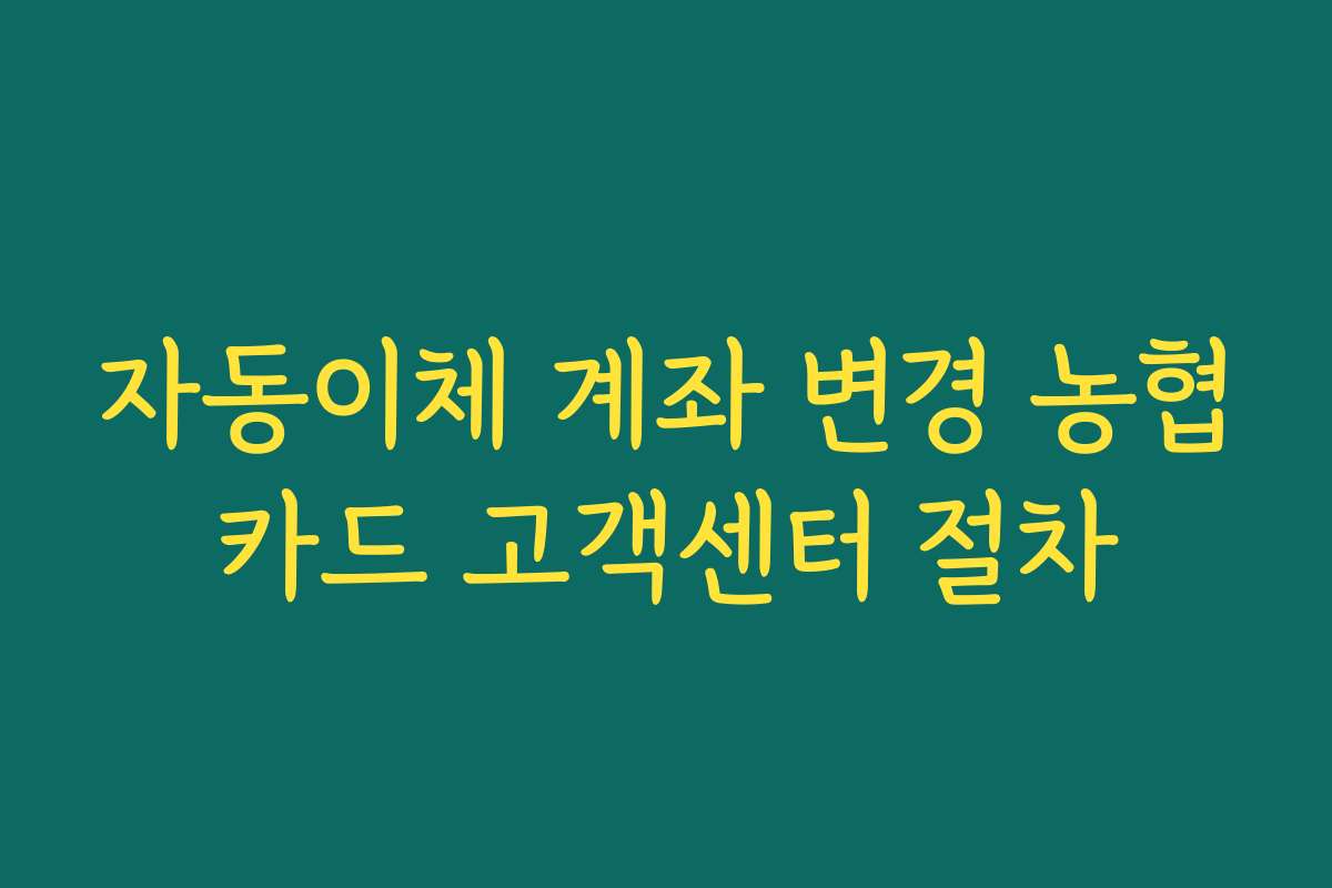 자동이체 계좌 변경 농협카드 고객센터 절차 자동이체 계좌 변경 농협카드 고객센터 절차