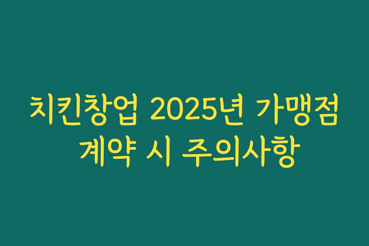 치킨창업 2025년 가맹점 계약 시 주의사항