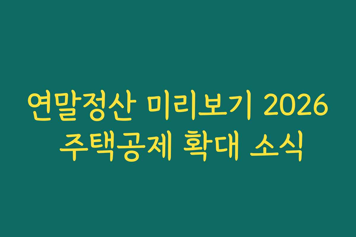 연말정산 미리보기 2026 주택공제 확대 소식 연말정산 미리보기 2026 주택공제 확대 소식
