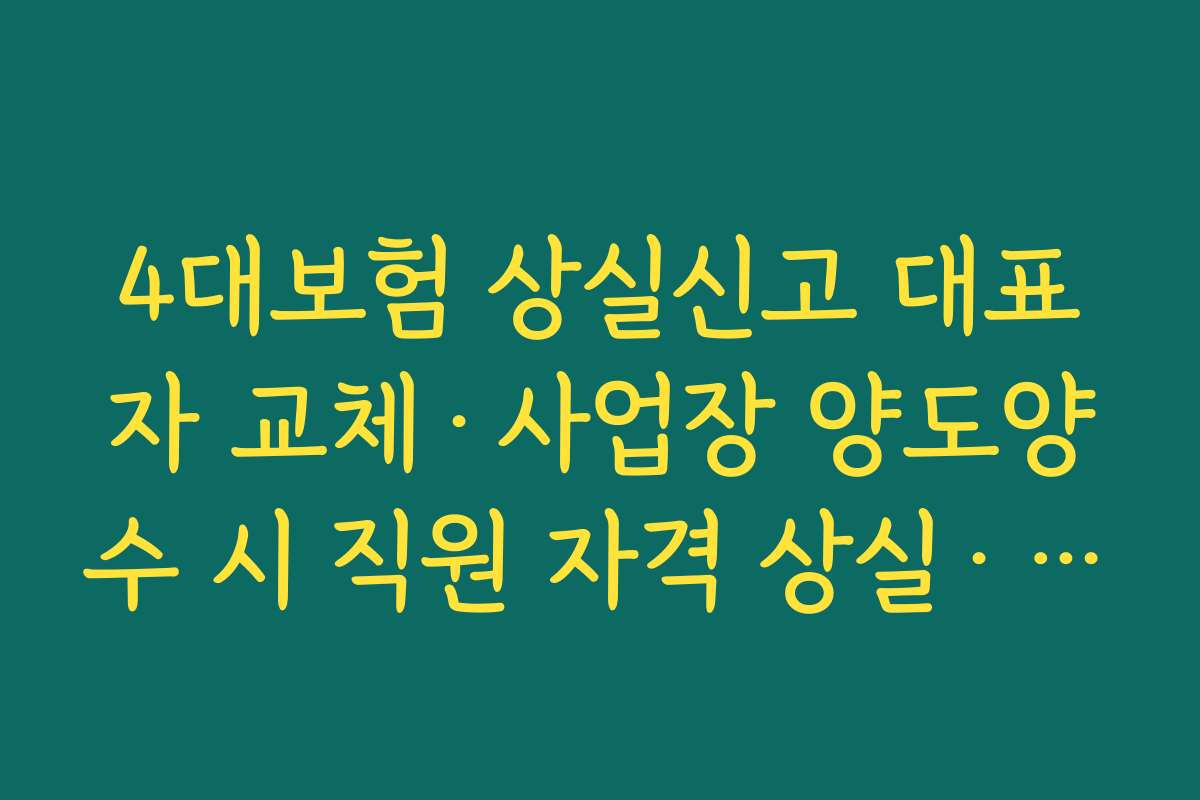 4대보험 상실신고 대표자 교체&middot;사업장 양도양수 시 직원 자격 상실&middot;취득 신고 처리 흐름
