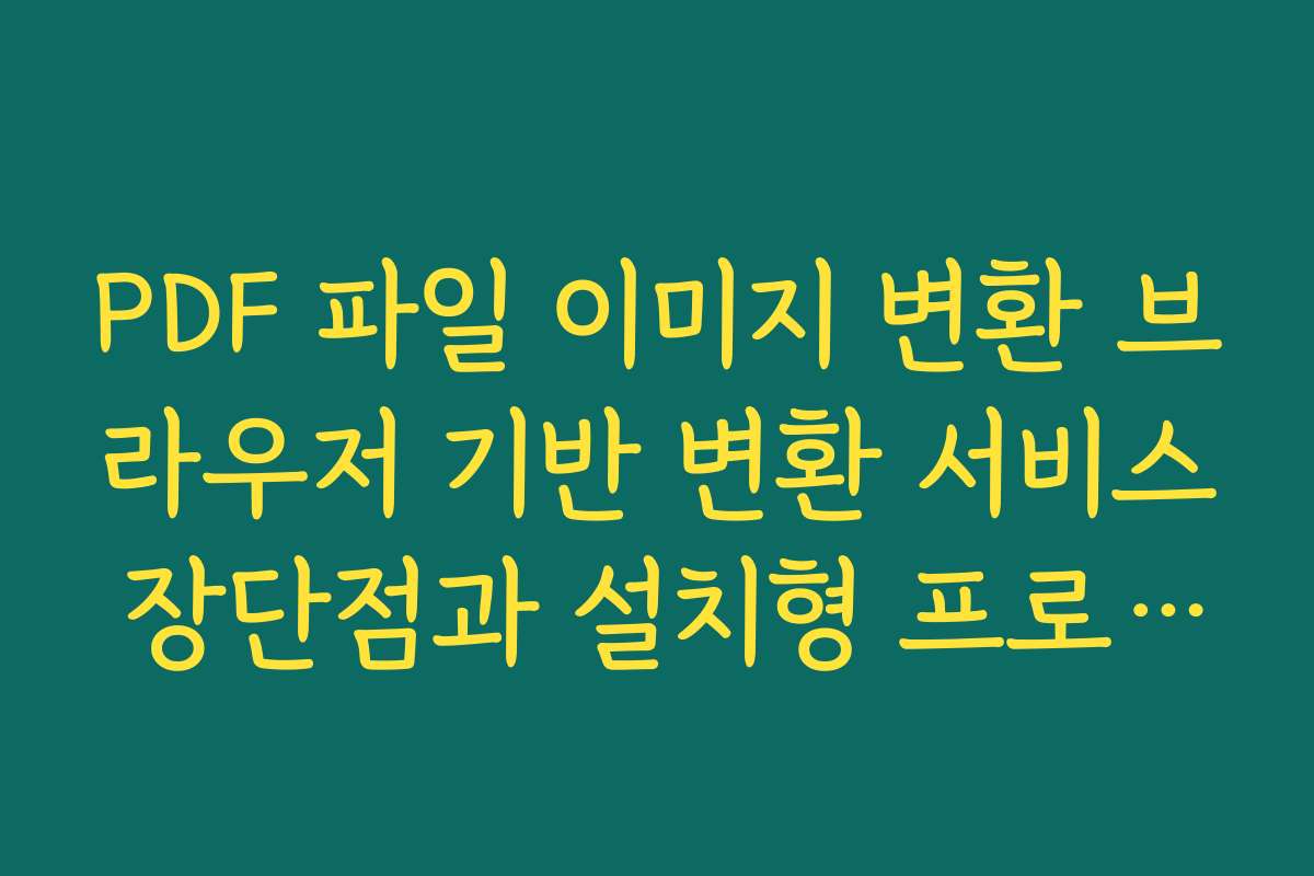 PDF 파일 이미지 변환 브라우저 기반 변환 서비스 장단점과 설치형 프로그램과의 비교