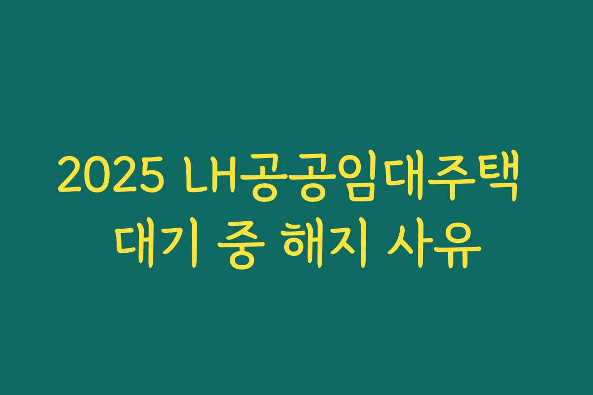 2025 LH공공임대주택 대기 중 해지 사유 2025 LH공공임대주택 대기 중 해지 사유