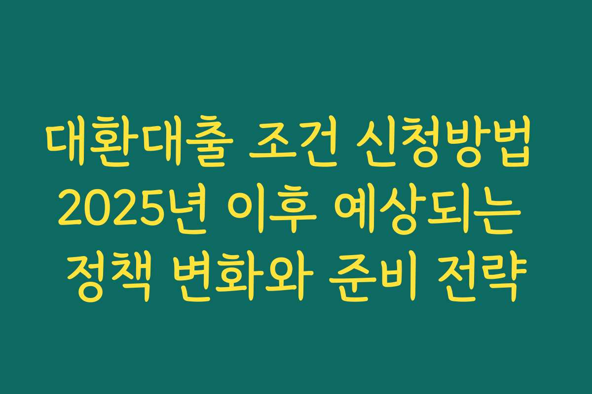대환대출 조건 신청방법 2025년 이후 예상되는 정책 변화와 준비 전략 대환대출 조건 신청방법 2025년 이후 예상되는 정책 변화와 준비 전략
