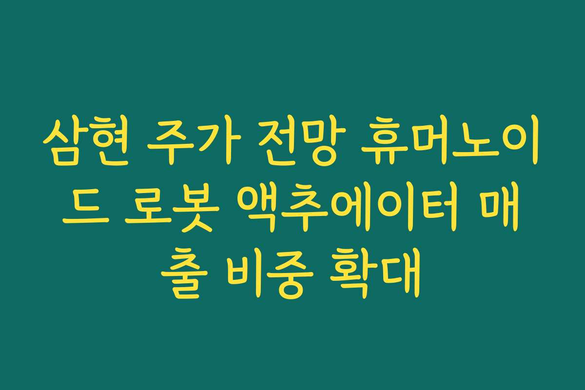 삼현 주가 전망 휴머노이드 로봇 액추에이터 매출 비중 확대 삼현 주가 전망 휴머노이드 로봇 액추에이터 매출 비중 확대