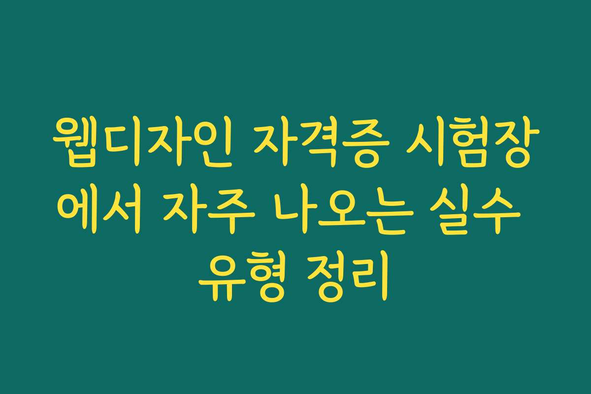웹디자인 자격증 시험장에서 자주 나오는 실수 유형 정리