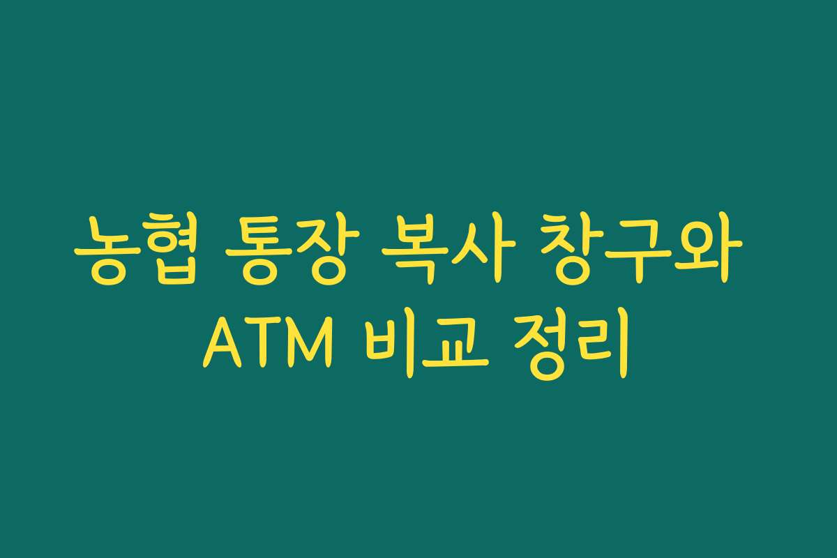 농협 통장 복사 창구와 ATM 비교 정리