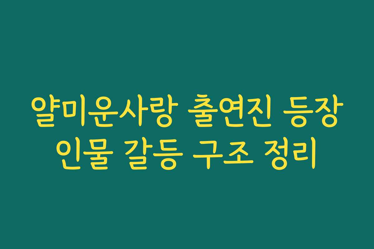 얄미운사랑 출연진 등장인물 갈등 구조 정리