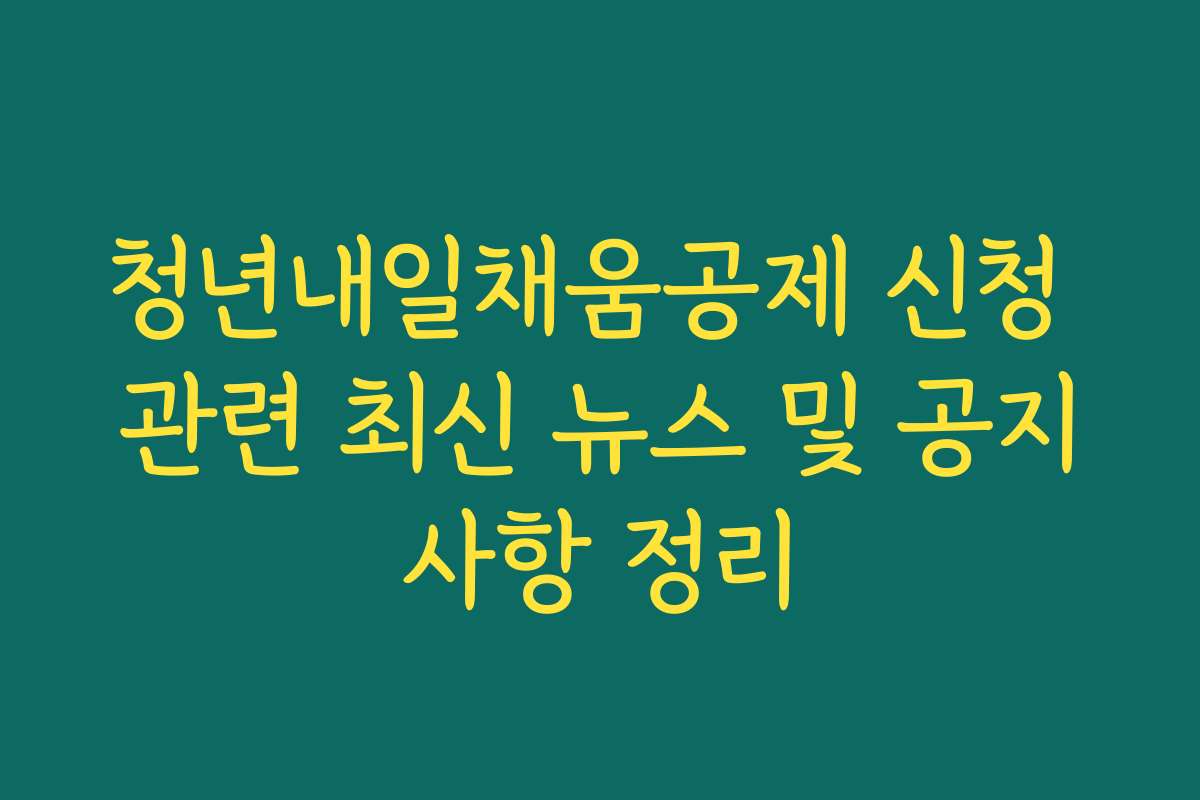 청년내일채움공제 신청 관련 최신 뉴스 및 공지사항 정리