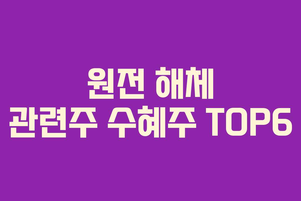 원전 해체 관련주 수혜주 TOP6