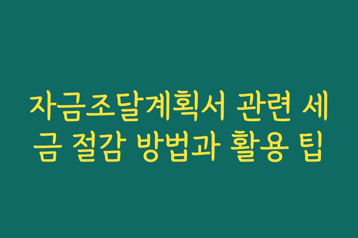 자금조달계획서 관련 세금 절감 방법과 활용 팁