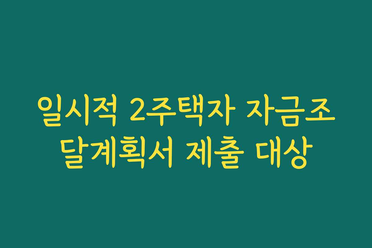 일시적 2주택자 자금조달계획서 제출 대상 일시적 2주택자 자금조달계획서 제출 대상
