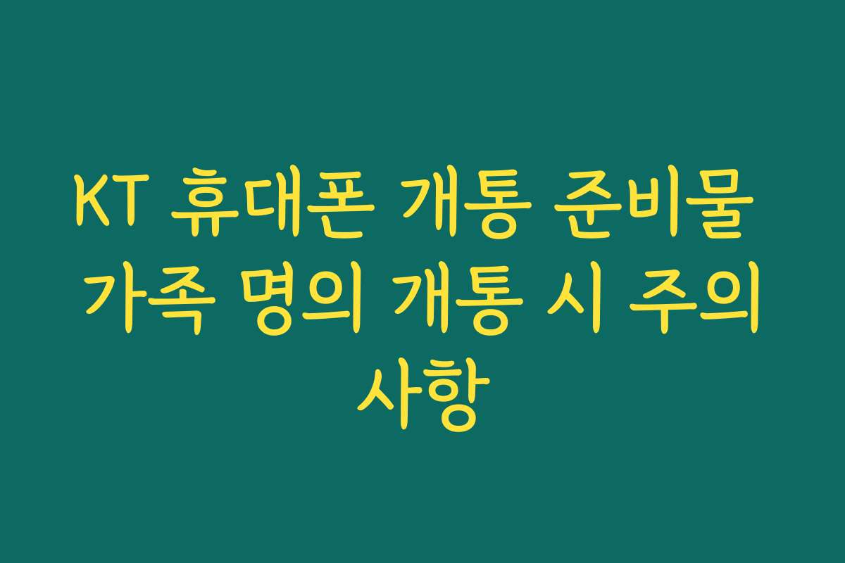 KT 휴대폰 개통 준비물 가족 명의 개통 시 주의사항