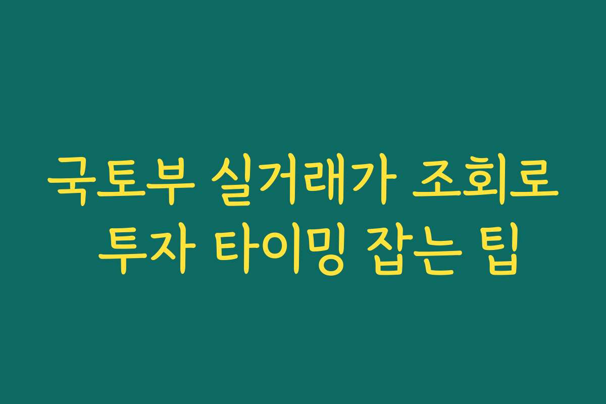 국토부 실거래가 조회로 투자 타이밍 잡는 팁