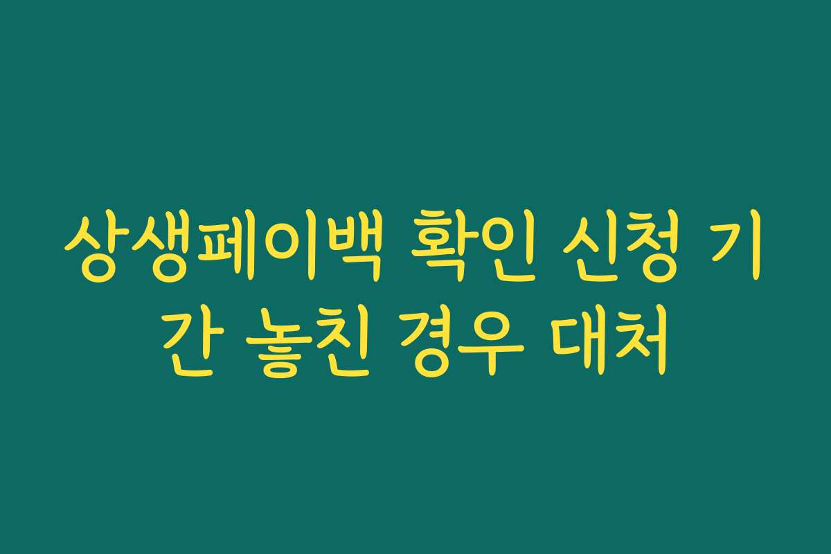 상생페이백 확인 신청 기간 놓친 경우 대처