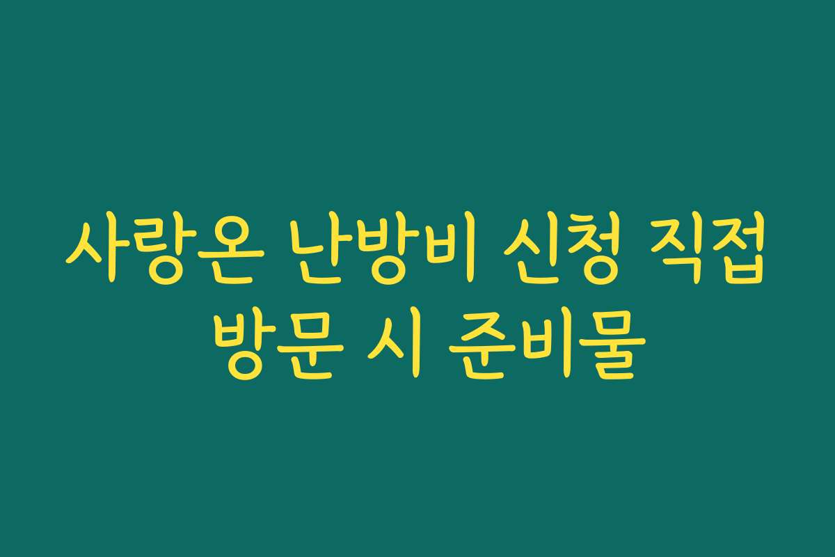 사랑온 난방비 신청 직접 방문 시 준비물
