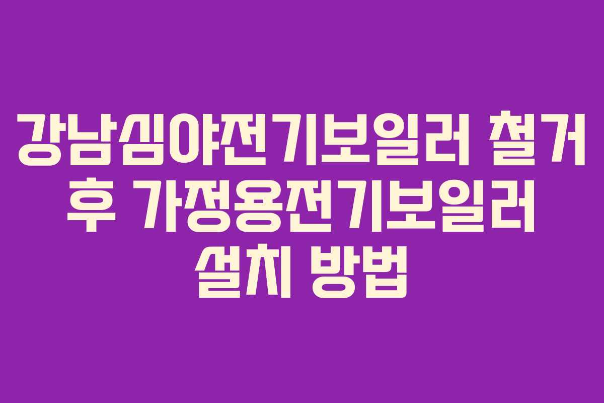 강남심야전기보일러 철거 후 가정용전기보일러 설치 방법