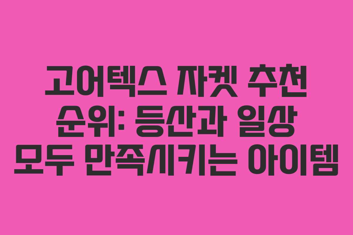 고어텍스 자켓 추천 순위: 등산과 일상 모두 만족시키는 아이템