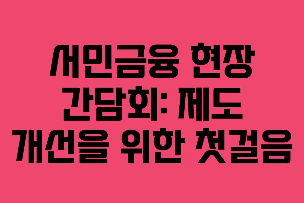 서민금융 현장 간담회: 제도 개선을 위한 첫걸음