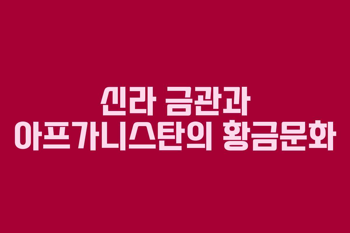 신라 금관과 아프가니스탄의 황금문화