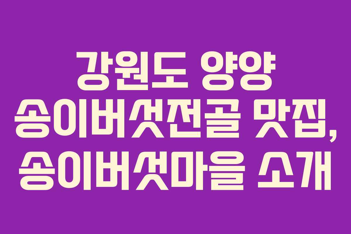 강원도 양양 송이버섯전골 맛집, 송이버섯마을 소개