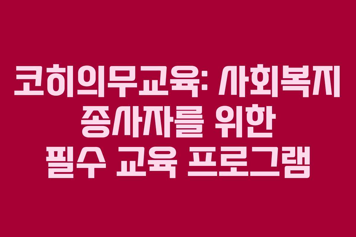 코히의무교육: 사회복지 종사자를 위한 필수 교육 프로그램