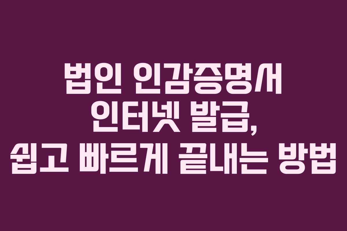 법인 인감증명서 인터넷 발급, 쉽고 빠르게 끝내는 방법