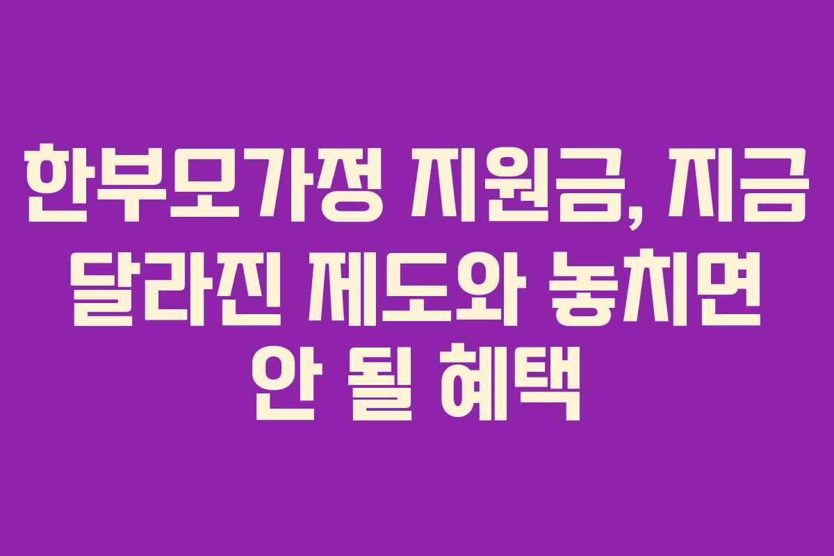 한부모가정 지원금, 지금 달라진 제도와 놓치면 안 될 혜택