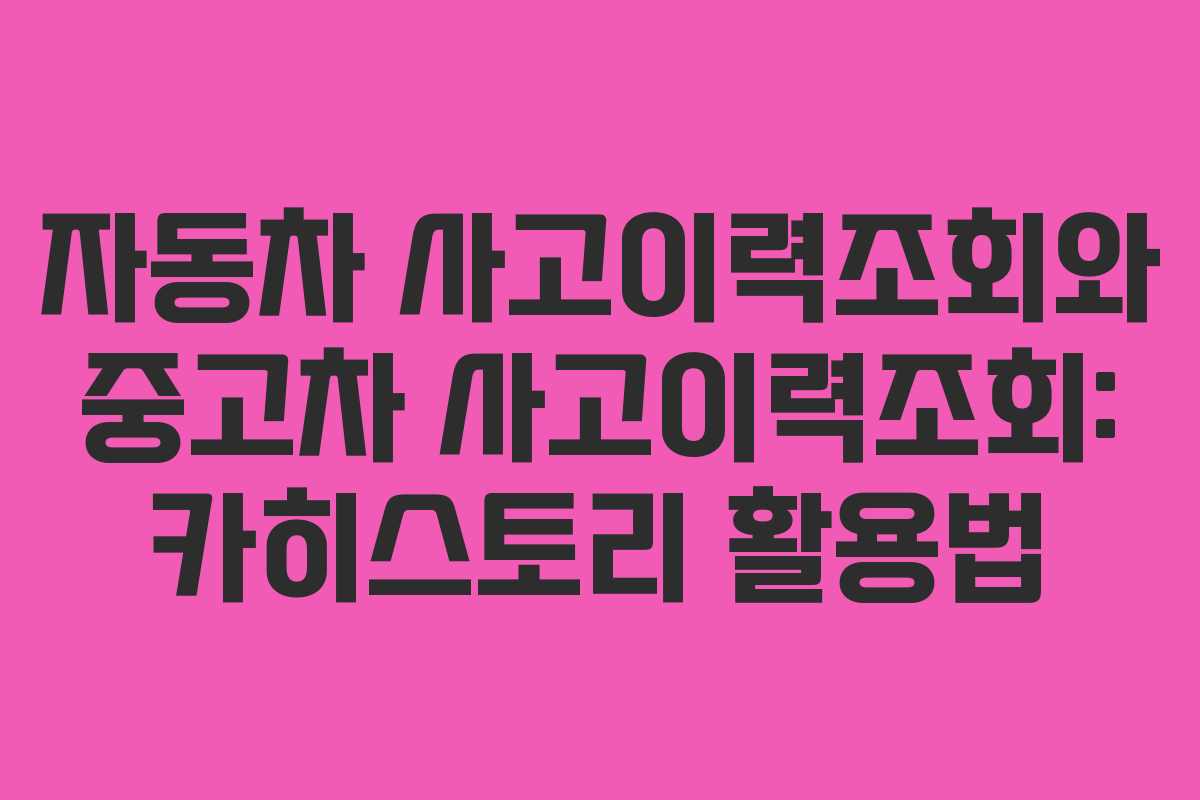 자동차 사고이력조회와 중고차 사고이력조회: 카히스토리 활용법