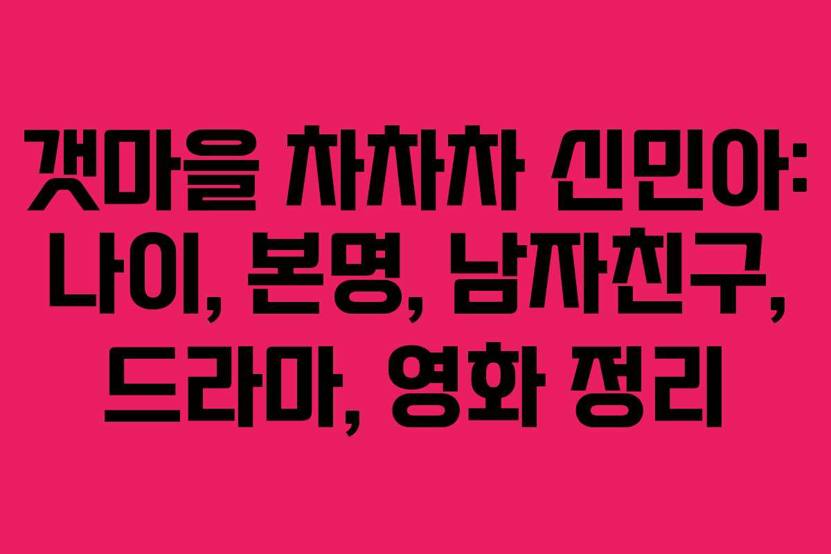 갯마을 차차차 신민아: 나이, 본명, 남자친구, 드라마, 영화 정리