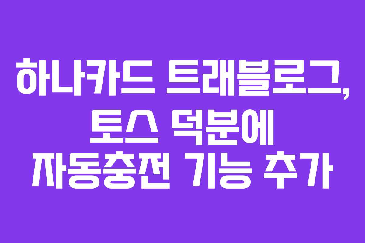 하나카드 트래블로그, 토스 덕분에 자동충전 기능 추가 하나카드 트래블로그, 토스 덕분에 자동충전 기능 추가