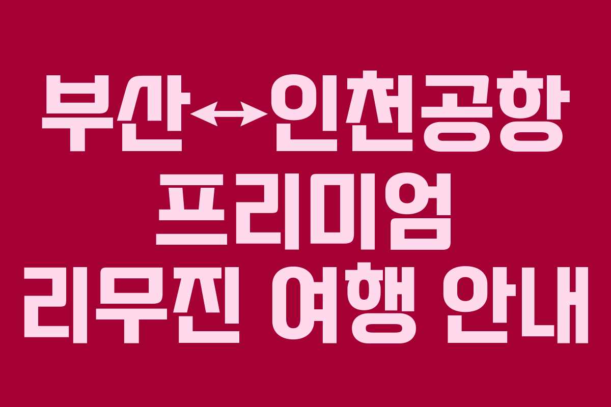 부산↔인천공항 프리미엄 리무진 여행 안내