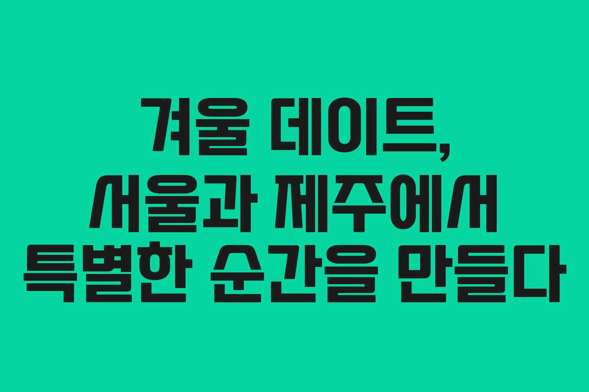 겨울 데이트, 서울과 제주에서 특별한 순간을 만들다