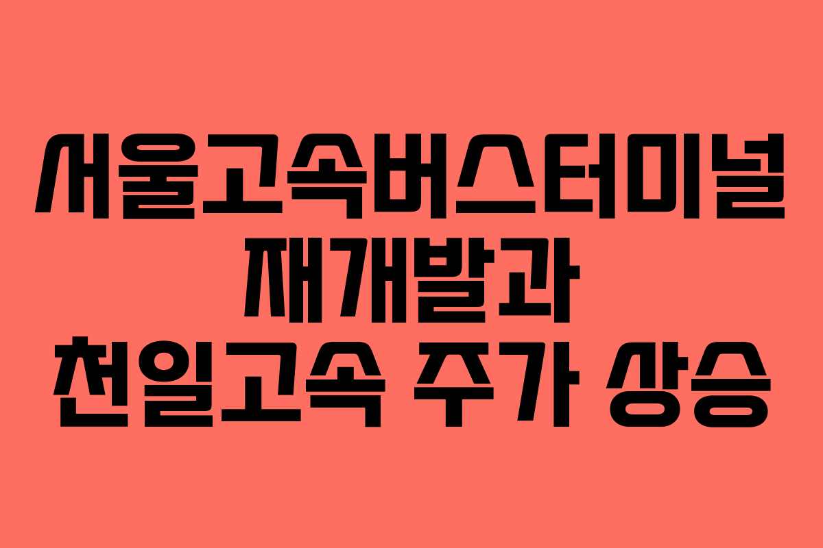 서울고속버스터미널 재개발과 천일고속 주가 상승
