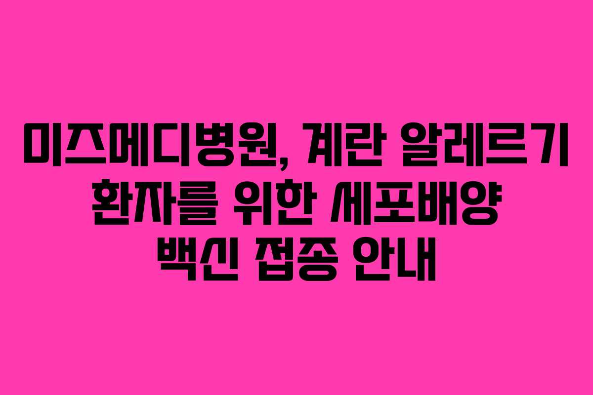 미즈메디병원, 계란 알레르기 환자를 위한 세포배양 백신 접종 안내