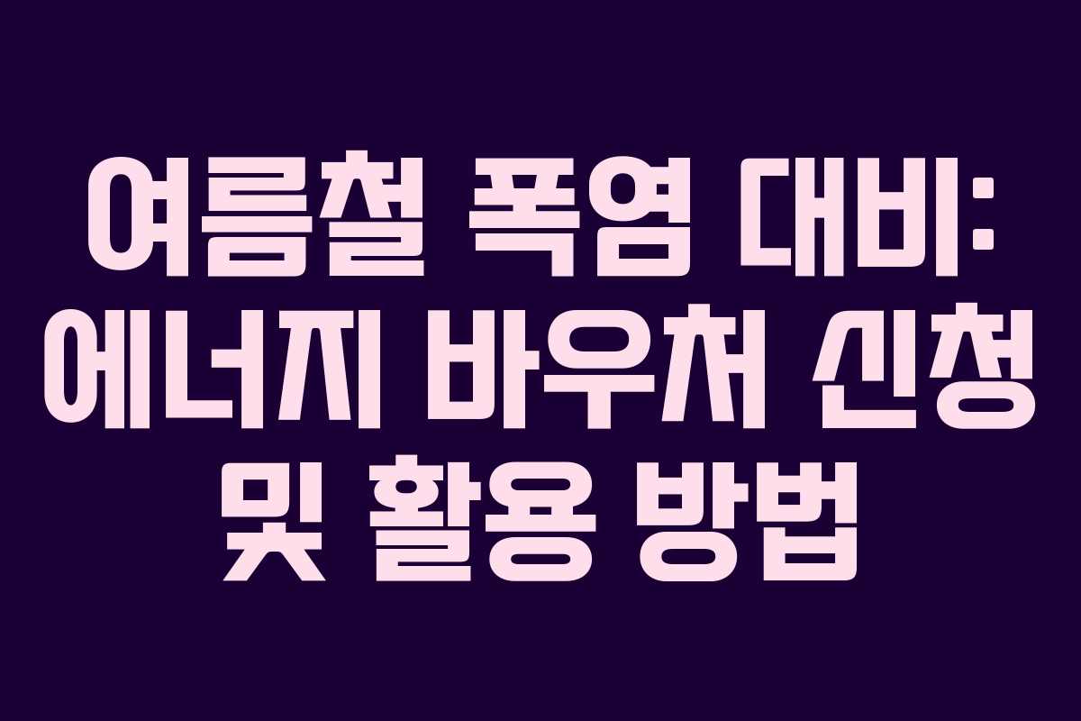 여름철 폭염 대비: 에너지 바우처 신청 및 활용 방법 여름철 폭염 대비: 에너지 바우처 신청 및 활용 방법