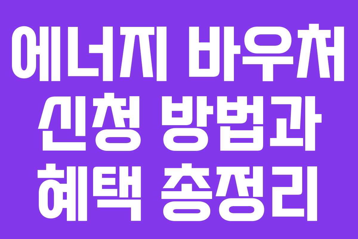 에너지 바우처 신청 방법과 혜택 총정리 에너지 바우처 신청 방법과 혜택 총정리