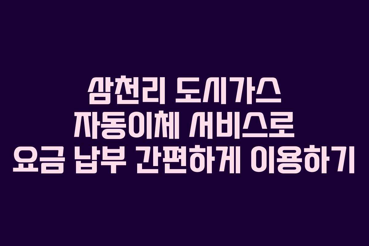 삼천리 도시가스 자동이체 서비스로 요금 납부 간편하게 이용하기
