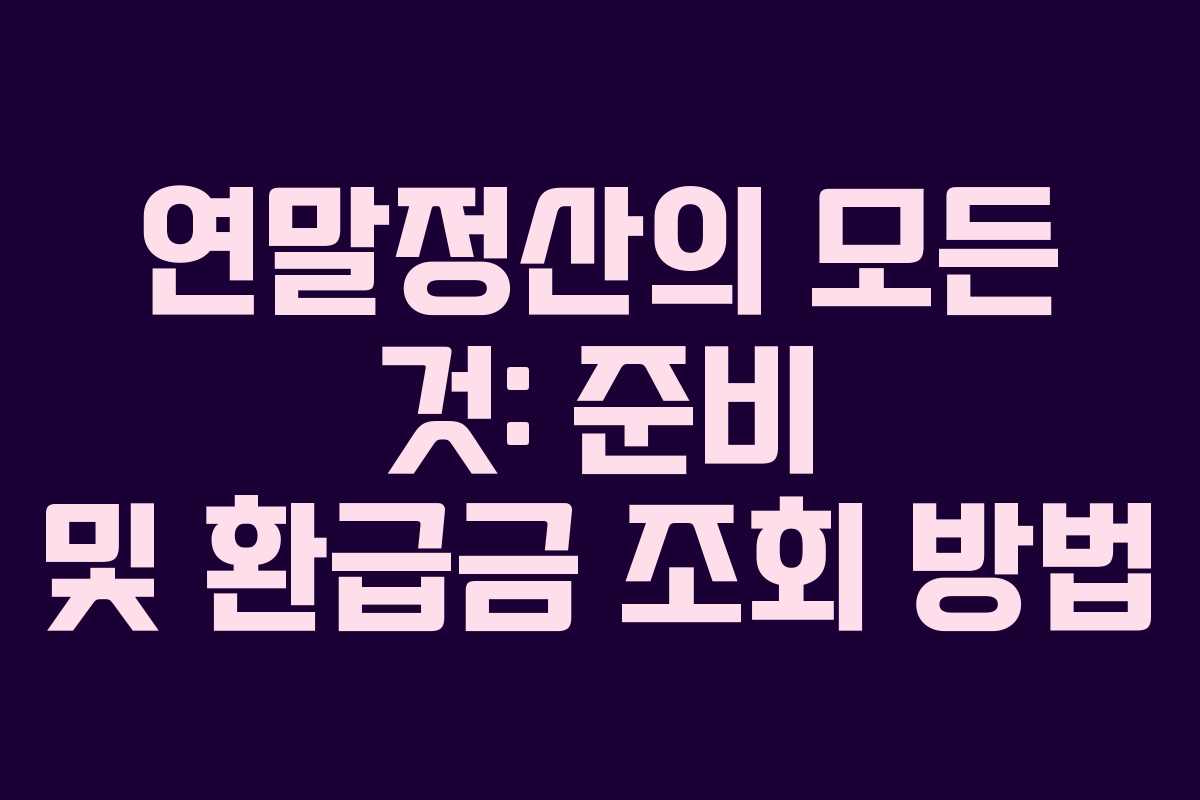 연말정산의 모든 것: 준비 및 환급금 조회 방법