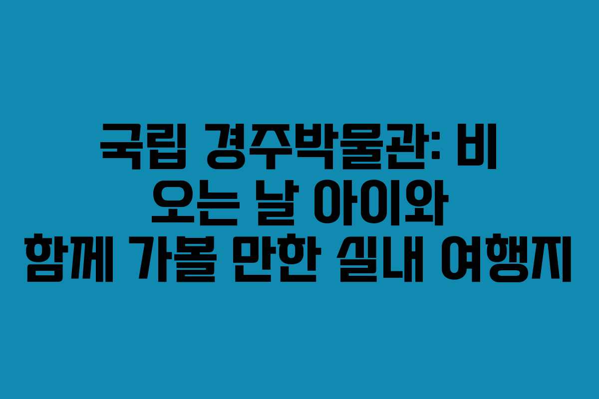 국립 경주박물관: 비 오는 날 아이와 함께 가볼 만한 실내 여행지