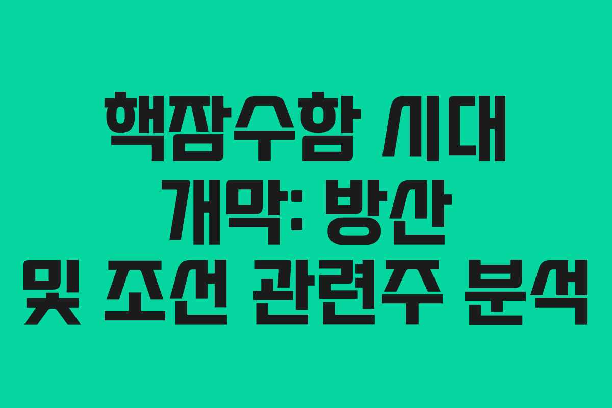 핵잠수함 시대 개막: 방산 및 조선 관련주 분석