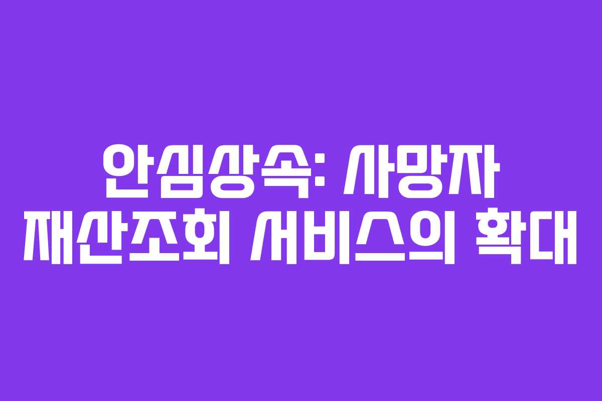 안심상속: 사망자 재산조회 서비스의 확대