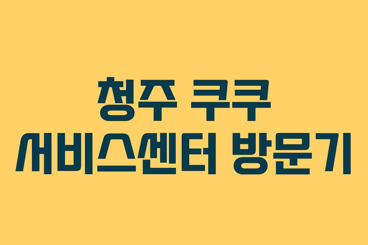 청주 쿠쿠 서비스센터 방문기