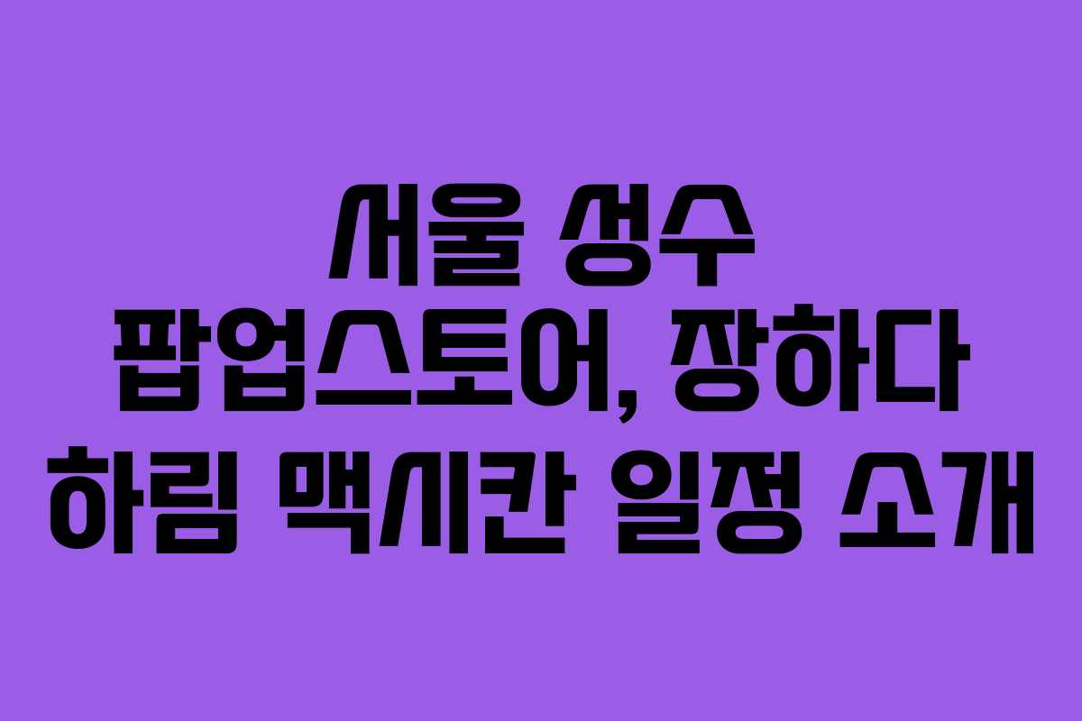 서울 성수 팝업스토어, 장하다 하림 맥시칸 일정 소개