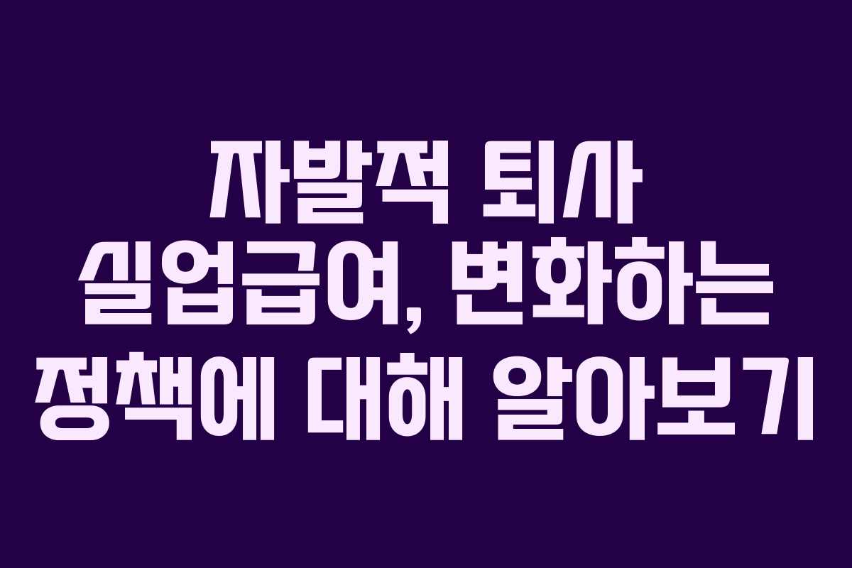 자발적 퇴사 실업급여, 변화하는 정책에 대해 알아보기 자발적 퇴사 실업급여, 변화하는 정책에 대해 알아보기