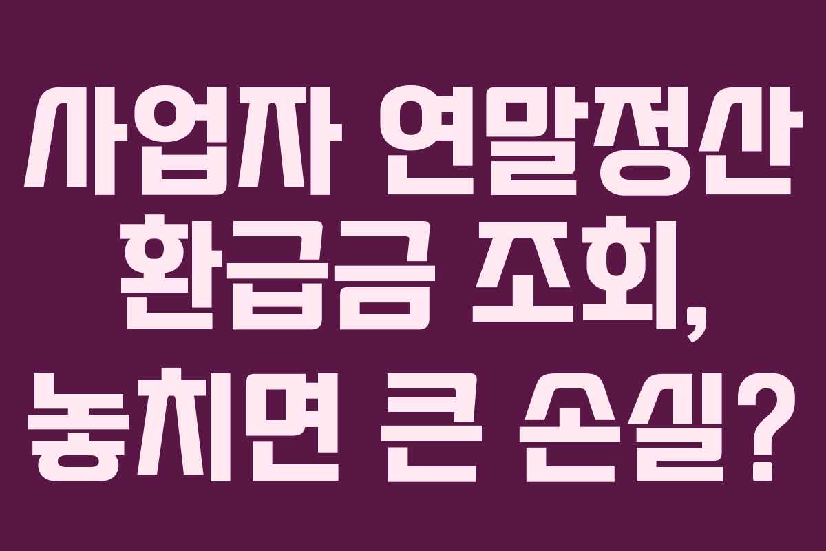 사업자 연말정산 환급금 조회, 놓치면 큰 손실?