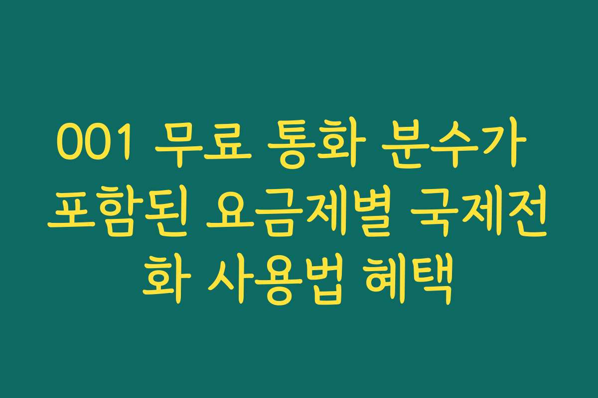 001 무료 통화 분수가 포함된 요금제별 국제전화 사용법 혜택