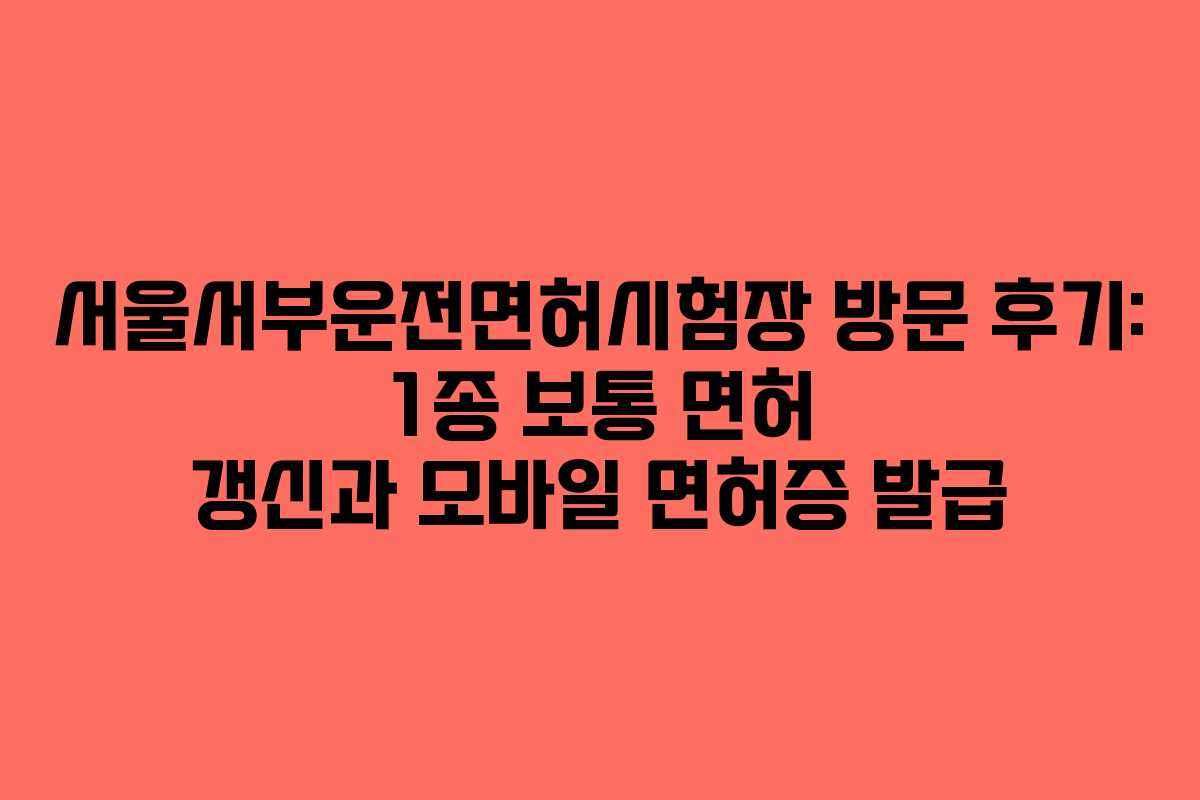 서울서부운전면허시험장 방문 후기: 1종 보통 면허 갱신과 모바일 면허증 발급