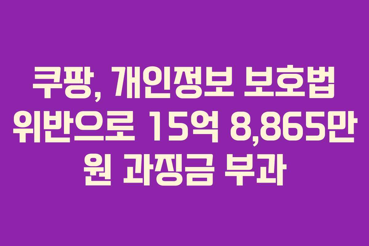 쿠팡, 개인정보 보호법 위반으로 15억 8,865만 원 과징금 부과 쿠팡, 개인정보 보호법 위반으로 15억 8,865만 원 과징금 부과