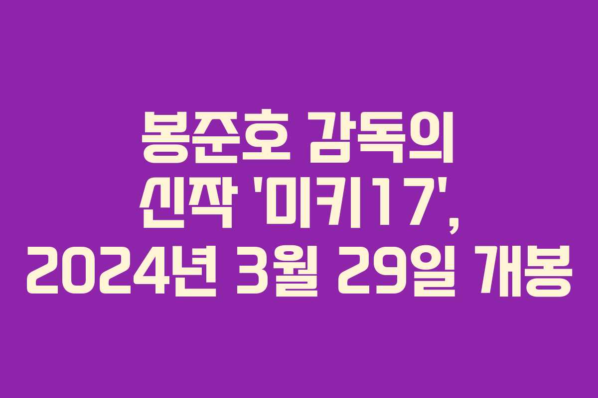 봉준호 감독의 신작 ‘미키17’, 2024년 3월 29일 개봉